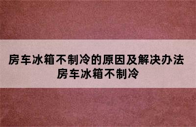 房车冰箱不制冷的原因及解决办法 房车冰箱不制冷